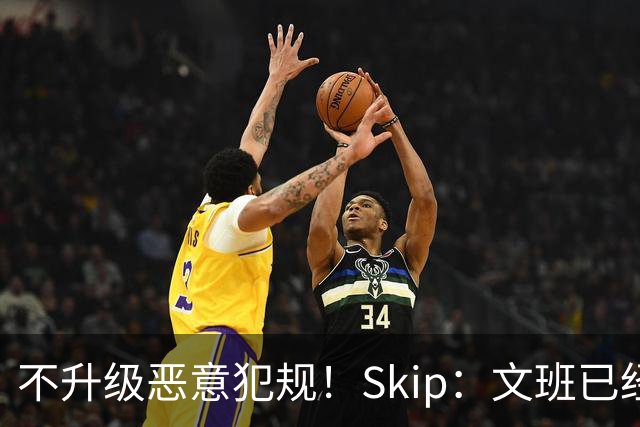 不升级恶意犯规！Skip：文班已经成为联盟被保护得最好的球员