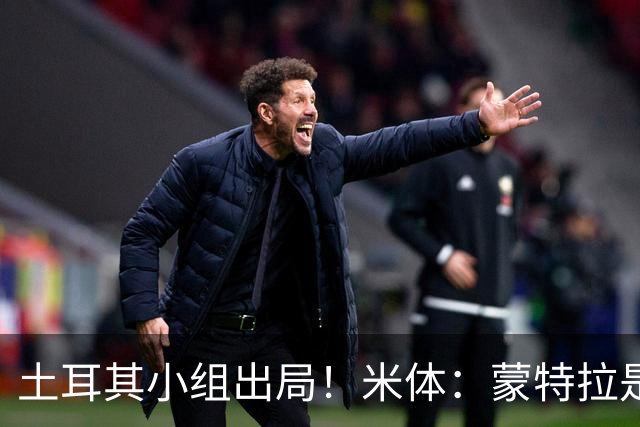 土耳其小组出局！米体：蒙特拉是否下课还有待观察，但他不会辞职