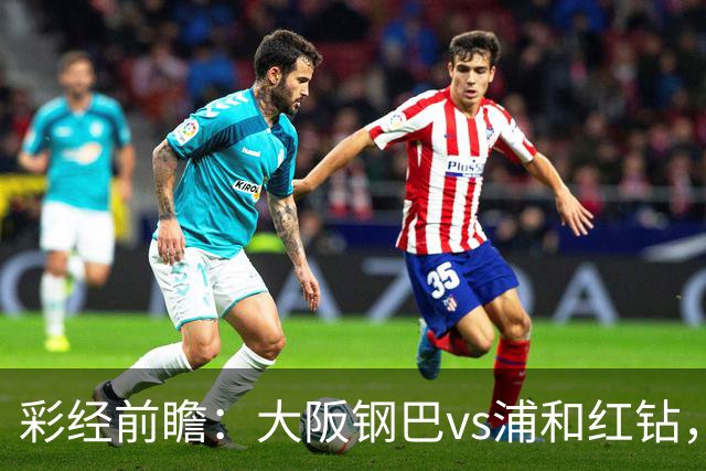 彩经前瞻：大阪钢巴vs浦和红钻，传统劲旅迎来焦点对决