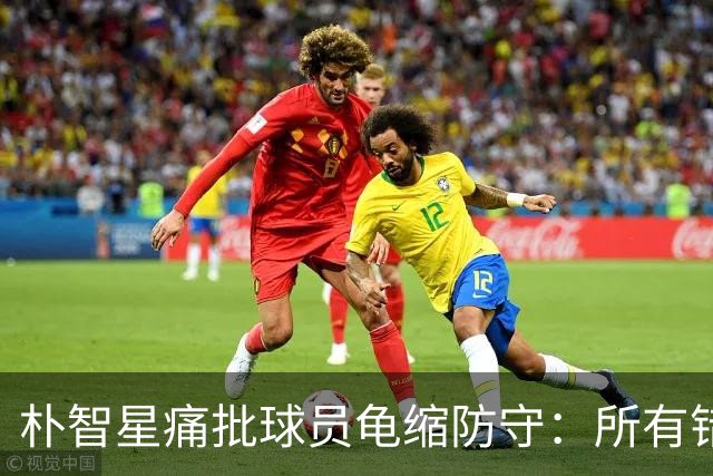 朴智星痛批球员龟缩防守：所有错误都源于韩国足球的发展方向