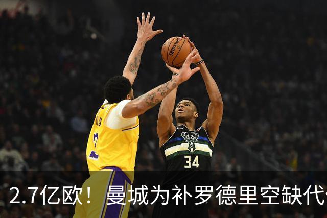 2.7亿欧！曼城为补罗德里空缺代价巨大 新赛季能否平稳过渡值得关注