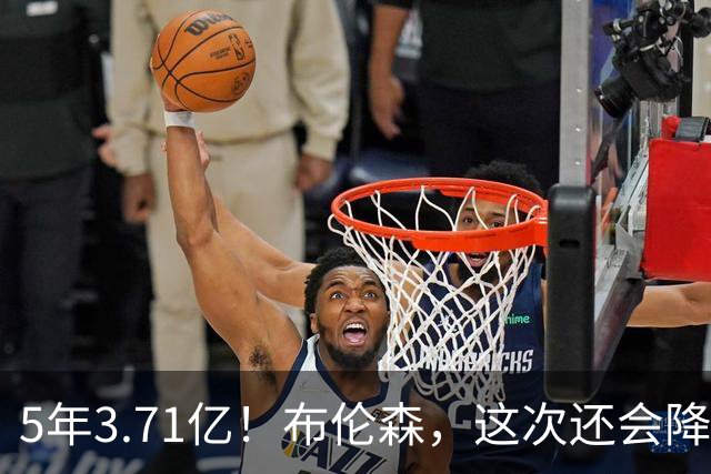 5年3.71亿！布伦森，这次还会降薪吗？